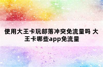 使用大王卡玩部落冲突免流量吗 大王卡哪些app免流量